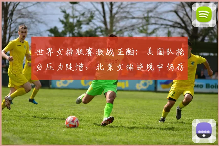 世界女排联赛激战正酣：美国队抢分压力陡增，北京女排逆境中仍存希望