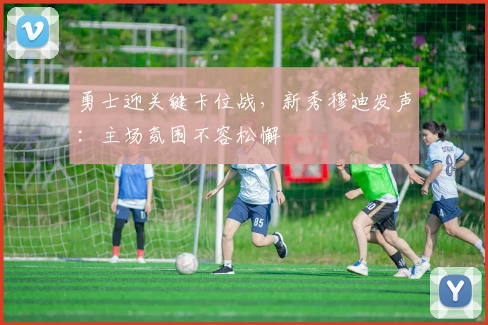 勇士迎关键卡位战，新秀穆迪发声：主场氛围不容松懈