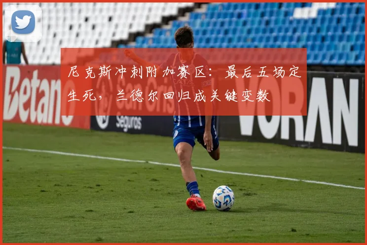 尼克斯冲刺附加赛区：最后五场定生死，兰德尔回归成关键变数 - Kaiyun