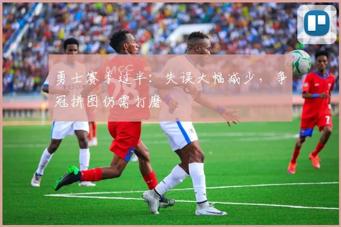 勇士赛季过半：失误大幅减少，争冠拼图仍需打磨