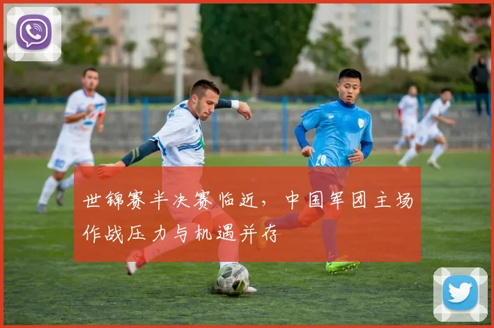 世锦赛半决赛临近，中国军团主场作战压力与机遇并存