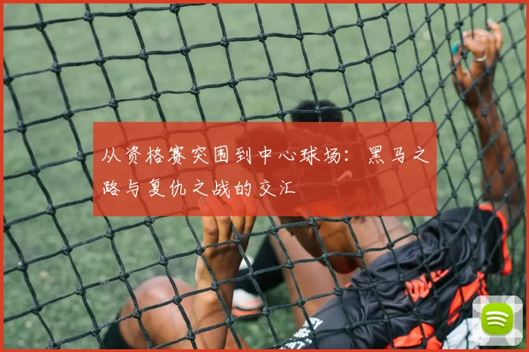 从资格赛突围到中心球场：黑马之路与复仇之战的交汇