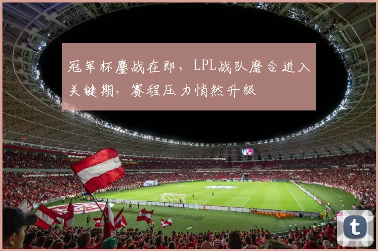 冠军杯鏖战在即,LPL战队磨合进入关键期,赛程压力悄然升级