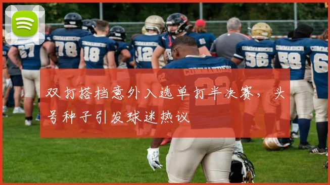 双打搭档意外入选单打半决赛，头号种子引发球迷热议