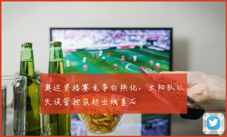 奥运资格赛竞争白热化，太阳队以失误管控筑起出线基石 - Kaiyun