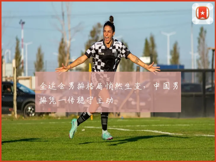 全运会男排格局悄然生变,中国男排凭一传稳守主动