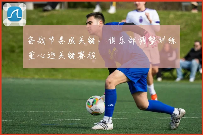 备战节奏成关键，俱乐部调整训练重心迎关键赛程 - Kaiyun