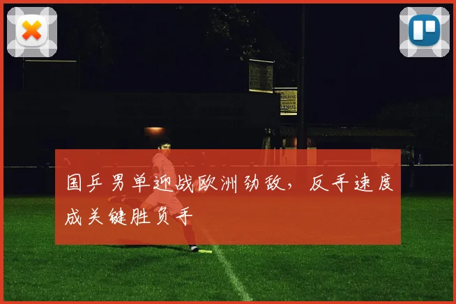 国乒男单迎战欧洲劲敌，反手速度成关键胜负手 - Kaiyun