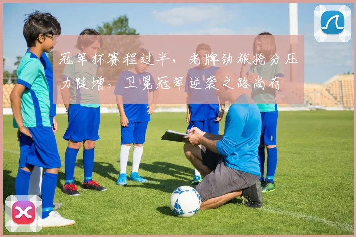 冠军杯赛程过半，老牌劲旅抢分压力陡增，卫冕冠军逆袭之路尚存