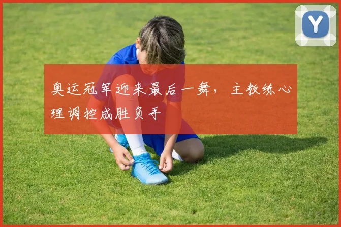 奥运冠军迎来最后一舞，主教练心理调控成胜负手 - Kaiyun