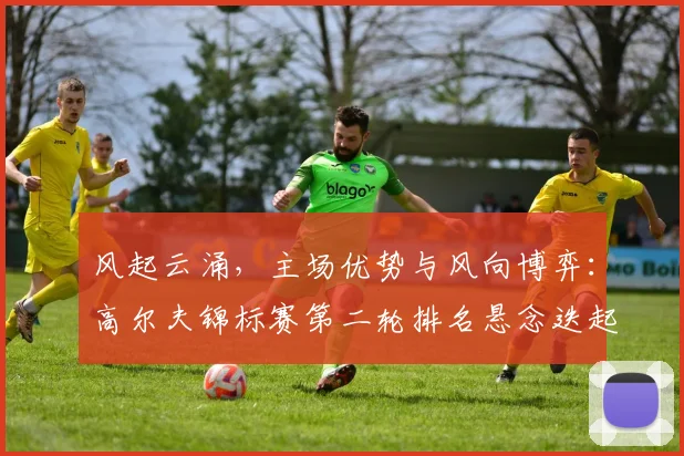 风起云涌，主场优势与风向博弈：高尔夫锦标赛第二轮排名悬念迭起