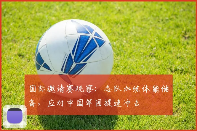 国际邀请赛观察：各队加练体能储备，应对中国军团提速冲击 - Kaiyun