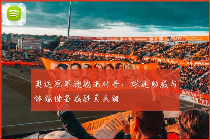 奥运冠军迎战老对手，球迷助威与体能储备成胜负关键 - Kaiyun