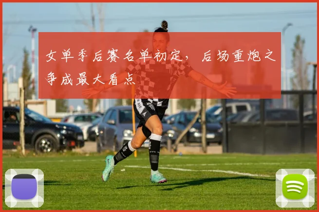 女单季后赛名单初定，后场重炮之争成最大看点 - Kaiyun