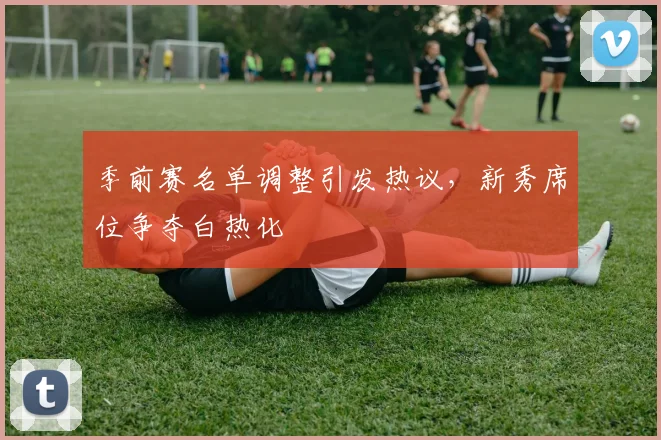 季前赛名单调整引发热议，新秀席位争夺白热化 - Kaiyun