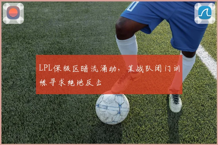 LPL保级区暗流涌动，某战队闭门训练寻求绝地反击