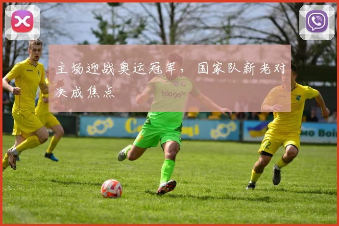 主场迎战奥运冠军，国家队新老对决成焦点