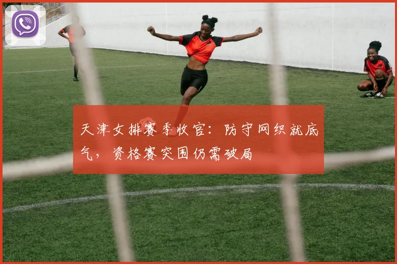天津女排赛季收官：防守网织就底气，资格赛突围仍需破局 - Kaiyun