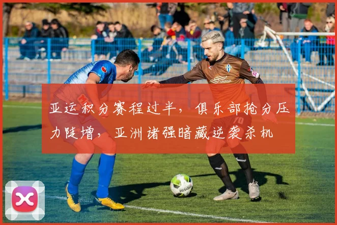 亚运积分赛程过半，俱乐部抢分压力陡增，亚洲诸强暗藏逆袭杀机