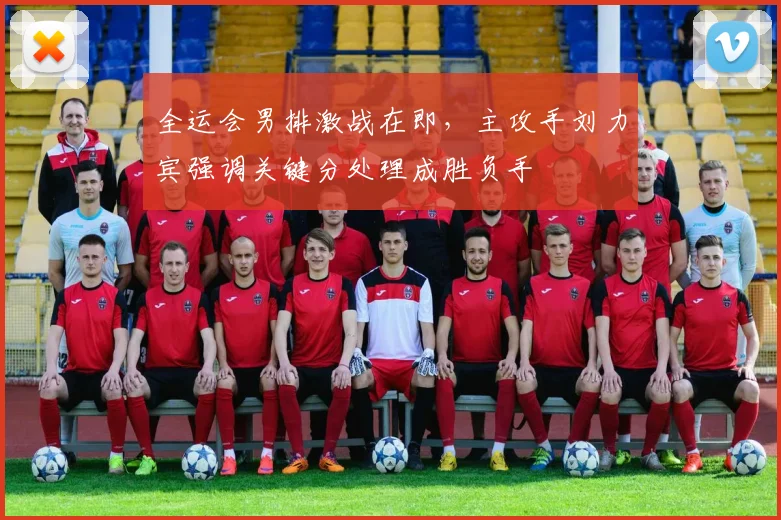 全运会男排激战在即，主攻手刘力宾强调关键分处理成胜负手