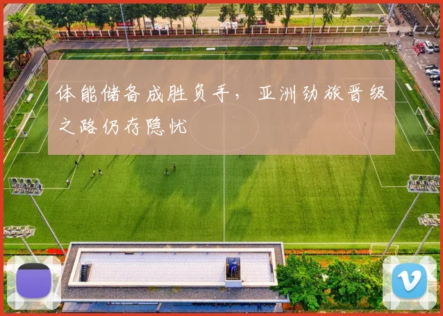 体能储备成胜负手，亚洲劲旅晋级之路仍存隐忧