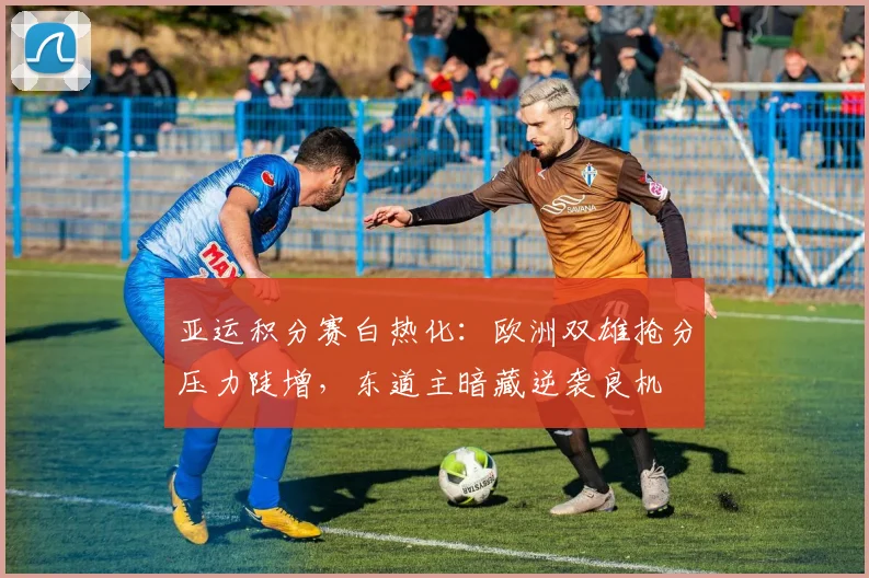 亚运积分赛白热化：欧洲双雄抢分压力陡增，东道主暗藏逆袭良机
