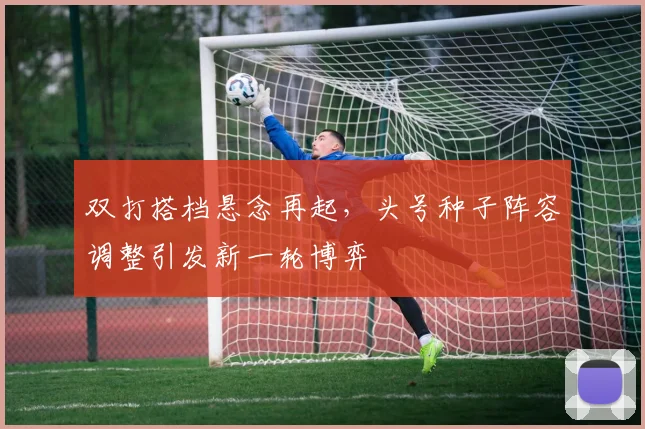 双打搭档悬念再起，头号种子阵容调整引发新一轮博弈
