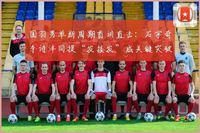 国羽男单新周期首训直击：石宇奇李诗沣同提“发接发”成关键突破口 - Kaiyun