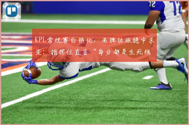 KPL常规赛白热化，老牌劲旅稳中求变：指挥位直言“每分都是生死线”