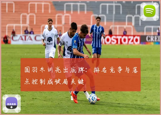 国羽冬训亮出底牌：排名竞争与落点控制成破局关键 - Kaiyun