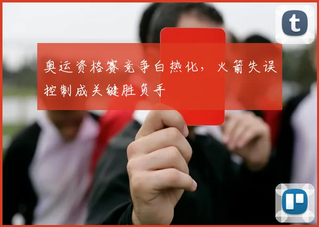 奥运资格赛竞争白热化，火箭失误控制成关键胜负手 - Kaiyun