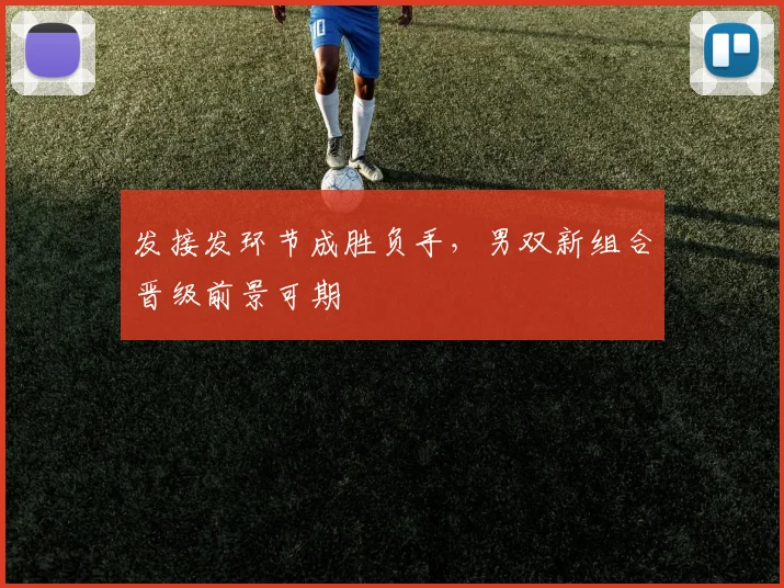 发接发环节成胜负手，男双新组合晋级前景可期