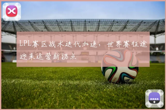 LPL赛区战术迭代加速，世界赛征途迎来运营新拐点