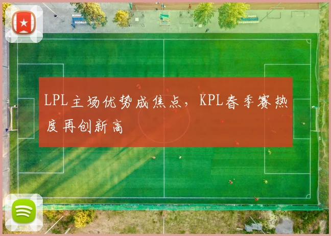 LPL主场优势成焦点，KPL春季赛热度再创新高