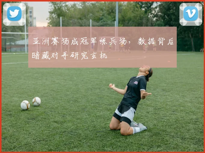 亚洲赛场成冠军练兵场，数据背后暗藏对手研究玄机