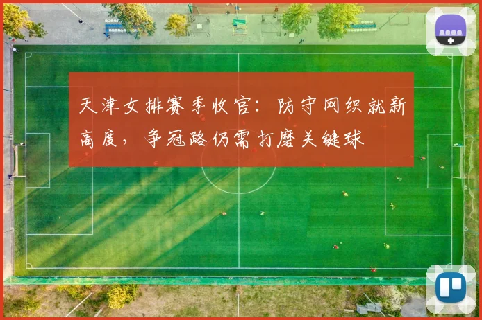 天津女排赛季收官：防守网织就新高度，争冠路仍需打磨关键球 - Kaiyun