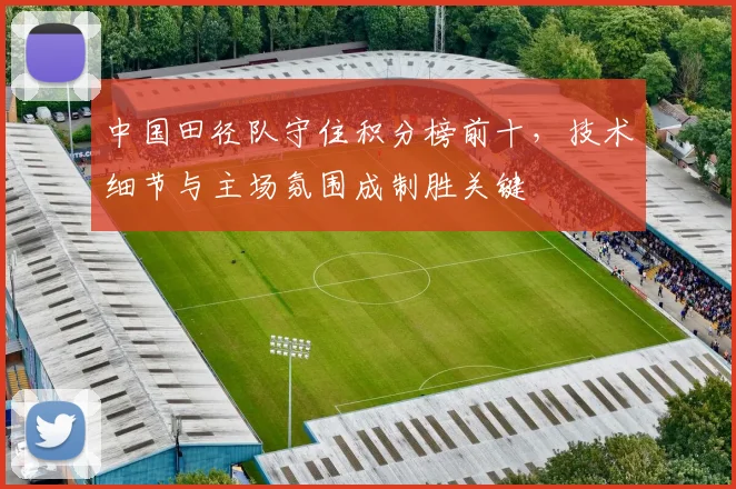 中国田径队守住积分榜前十，技术细节与主场氛围成制胜关键