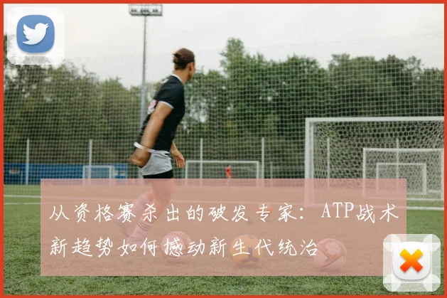 从资格赛杀出的破发专家：ATP战术新趋势如何撼动新生代统治