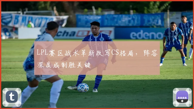 LPL赛区战术革新改写CS格局，阵容深度成制胜关键