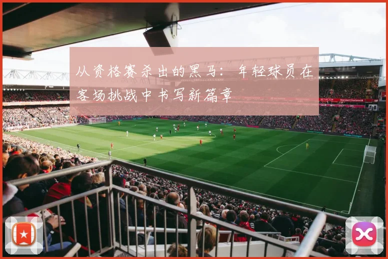 从资格赛杀出的黑马：年轻球员在客场挑战中书写新篇章