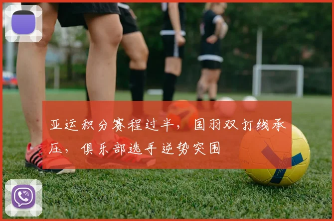 亚运积分赛程过半，国羽双打线承压，俱乐部选手逆势突围