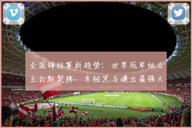 全国锦标赛新趋势：世界冠军组合主打默契牌，年轻黑马逼出最强火力