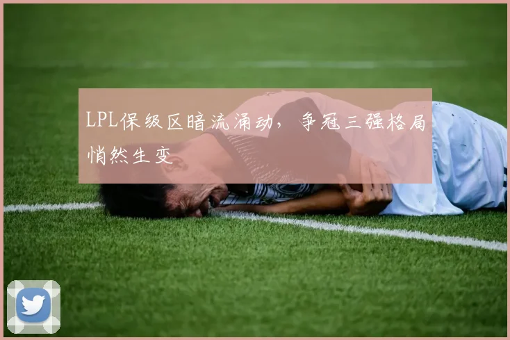 LPL保级区暗流涌动，争冠三强格局悄然生变