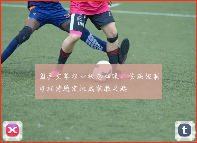 国乒女单核心状态回暖，伤病控制与相持稳定性成取胜之匙