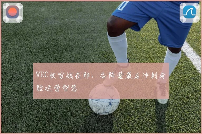 WEC收官战在即，各阵营最后冲刺考验运营智慧